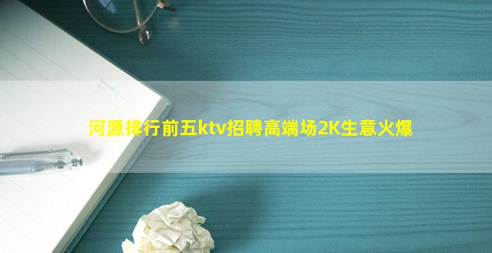 河源排行前五ktv招聘高端场2K生意火爆