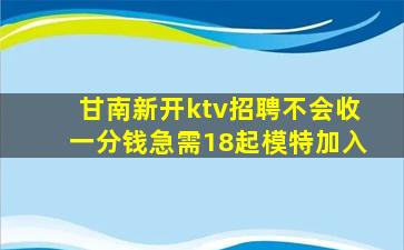 甘南新开ktv招聘不会收一分钱急需18起模特加入